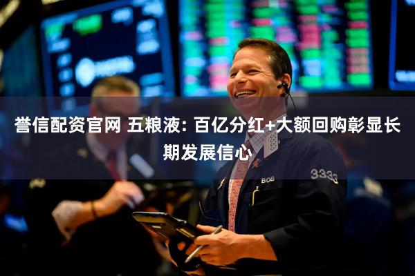 誉信配资官网 五粮液: 百亿分红+大额回购彰显长期发展信心