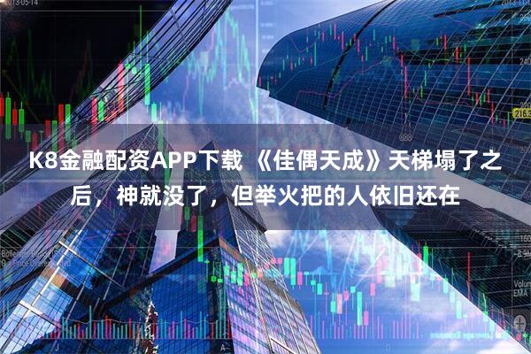 K8金融配资APP下载 《佳偶天成》天梯塌了之后，神就没了，但举火把的人依旧还在