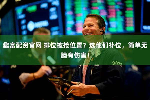 趣富配资官网 排位被抢位置？选他们补位，简单无脑有伤害！