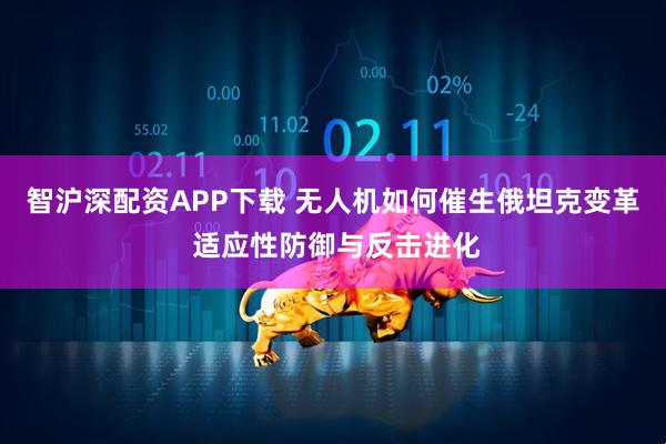 智沪深配资APP下载 无人机如何催生俄坦克变革 适应性防御与反击进化